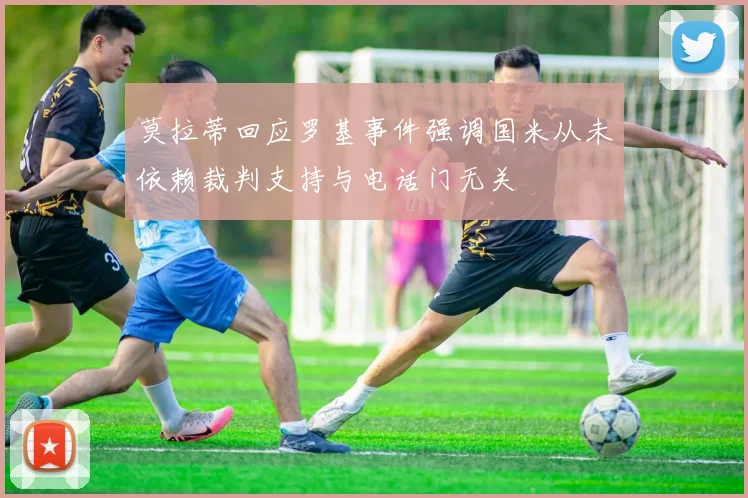 莫拉蒂回应罗基事件强调国米从未依赖裁判支持与电话门无关