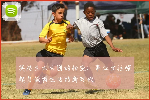 英格兰太太团的转变：事业女性崛起与低调生活的新时代
