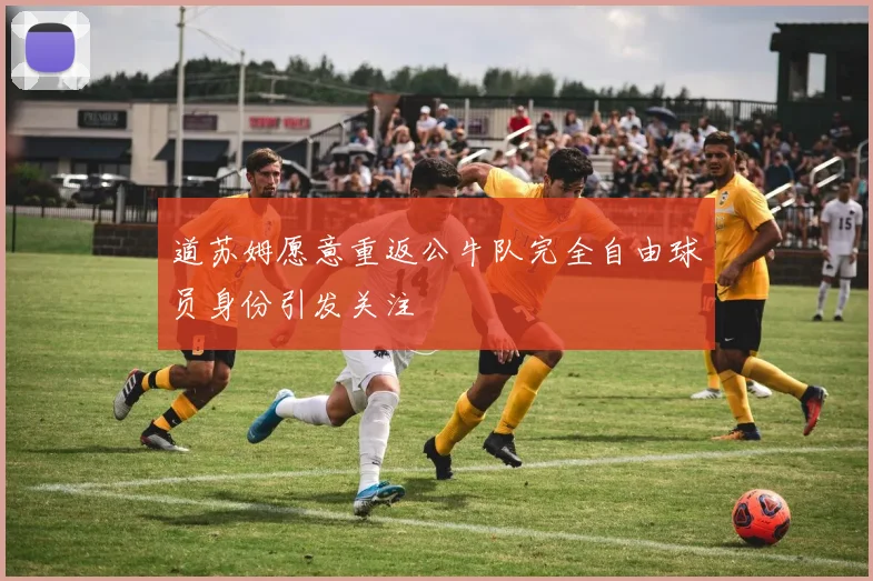 道苏姆愿意重返公牛队完全自由球员身份引发关注