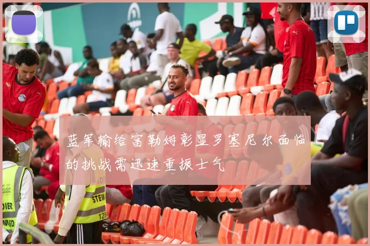 蓝军输给富勒姆彰显罗塞尼尔面临的挑战需迅速重振士气