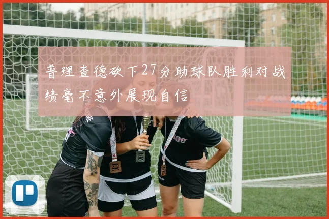 普理查德砍下27分助球队胜利对战绩毫不意外展现自信