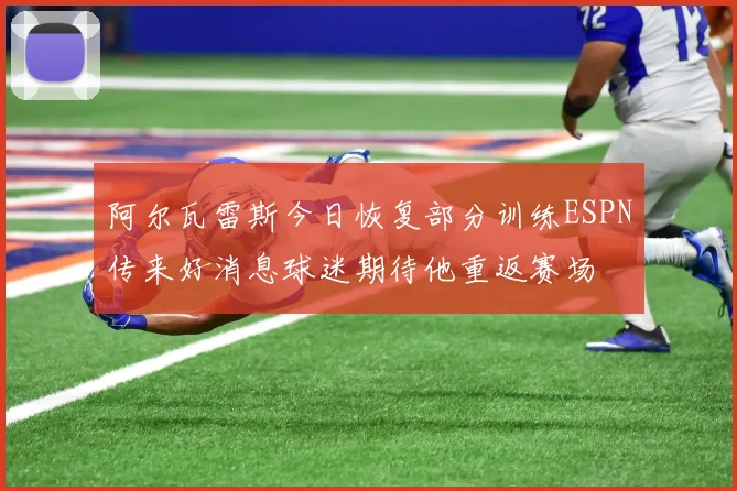 阿尔瓦雷斯今日恢复部分训练ESPN传来好消息球迷期待他重返赛场