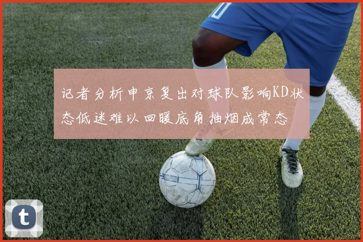 记者分析申京复出对球队影响KD状态低迷难以回暖底角抽烟成常态