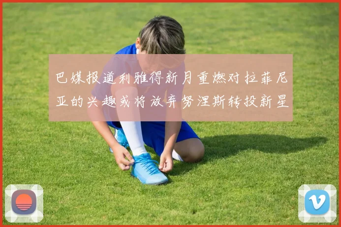 巴媒报道利雅得新月重燃对拉菲尼亚的兴趣或将放弃努涅斯转投新星