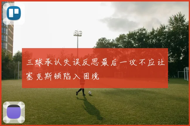 三球承认失误反思最后一攻不应让塞克斯顿陷入困境