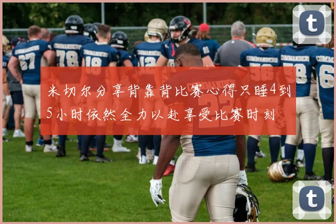 米切尔分享背靠背比赛心得只睡4到5小时依然全力以赴享受比赛时刻