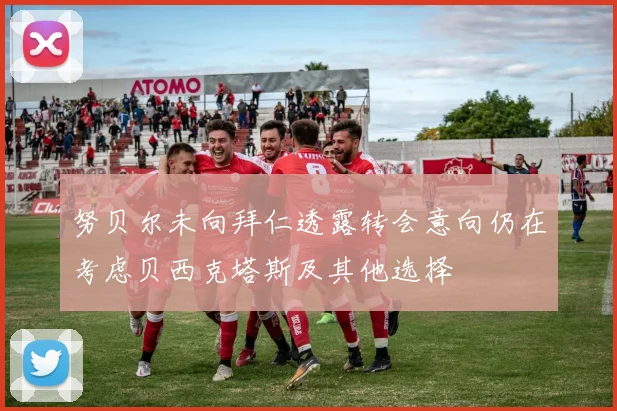 努贝尔未向拜仁透露转会意向仍在考虑贝西克塔斯及其他选择