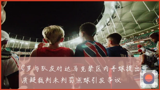 C罗与队友对达马克禁区内手球提出质疑裁判未判罚点球引发争议