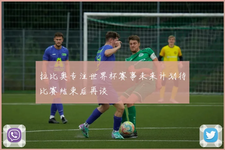 拉比奥专注世界杯赛事未来计划待比赛结束后再谈