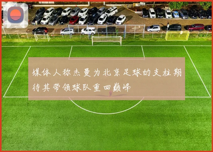 媒体人称杰曼为北京足球的支柱期待其带领球队重回巅峰
