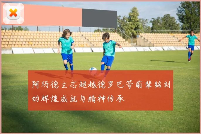 阿玛德立志超越德罗巴等前辈铭刻的辉煌成就与精神传承