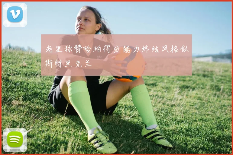 老里称赞哈珀得分能力终结风格似斯特里克兰