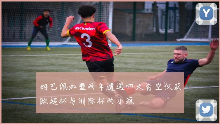 姆巴佩加盟两年遭遇四大皆空仅获欧超杯与洲际杯两小冠