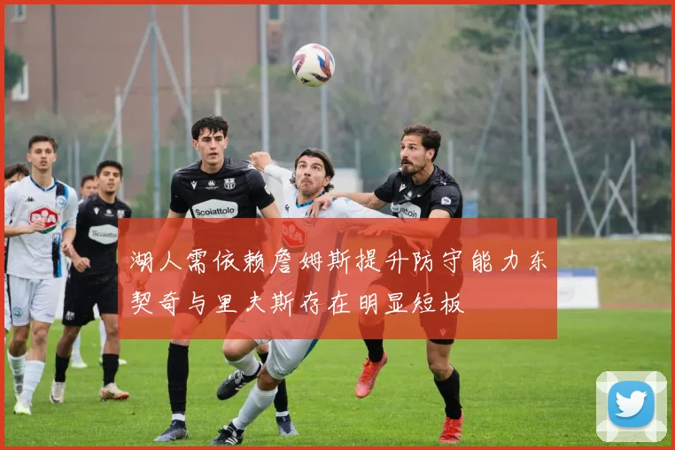 湖人需依赖詹姆斯提升防守能力东契奇与里夫斯存在明显短板