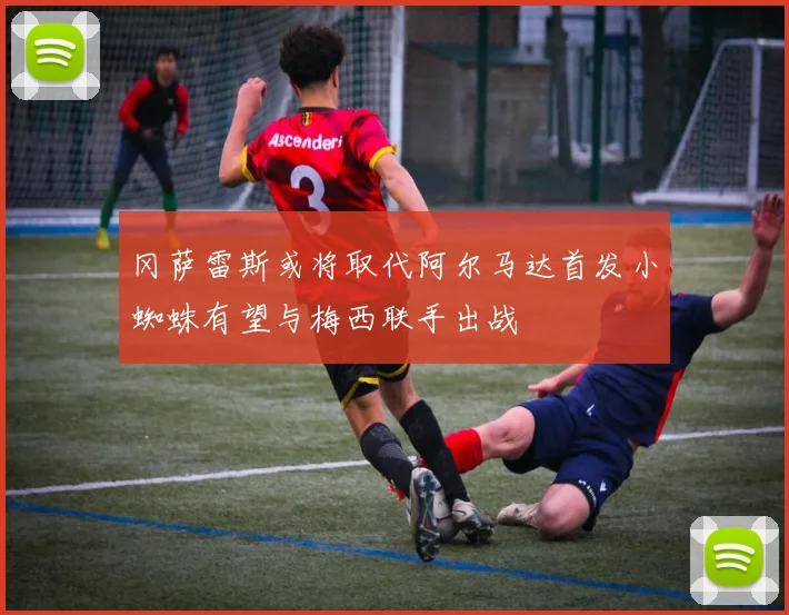 冈萨雷斯或将取代阿尔马达首发小蜘蛛有望与梅西联手出战