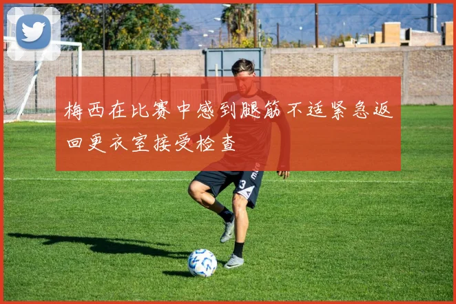 梅西在比赛中感到腿筋不适紧急返回更衣室接受检查