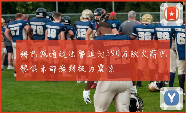 姆巴佩通过法警追讨590万欧欠薪巴黎俱乐部感到极为震惊