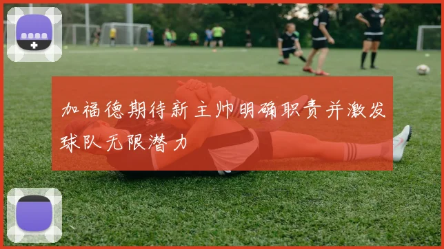 加福德期待新主帅明确职责并激发球队无限潜力