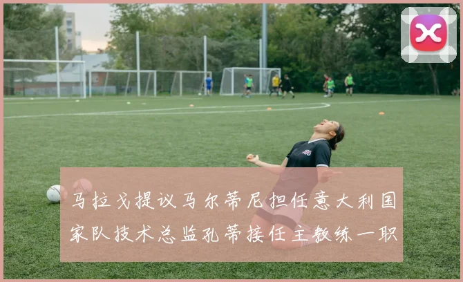 马拉戈提议马尔蒂尼担任意大利国家队技术总监孔蒂接任主教练一职