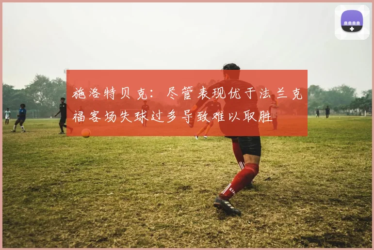 施洛特贝克：尽管表现优于法兰克福客场失球过多导致难以取胜