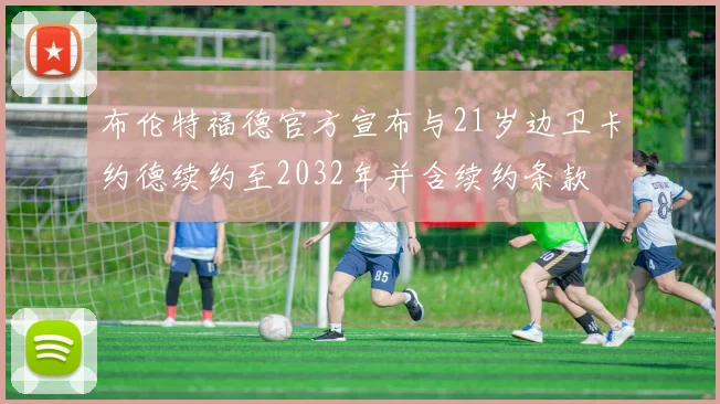 布伦特福德官方宣布与21岁边卫卡约德续约至2032年并含续约条款