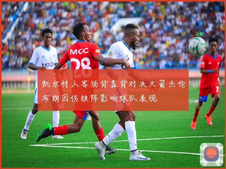凯尔特人客场背靠背对决火箭杰伦布朗因伤缺阵影响球队表现