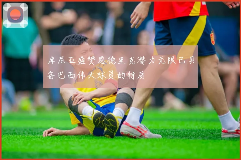 库尼亚盛赞恩德里克潜力无限已具备巴西伟大球员的特质