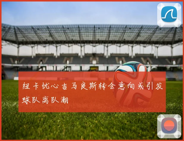 纽卡忧心吉马良斯转会意向或引发球队离队潮