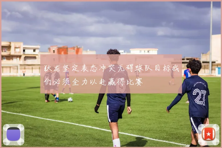 狄龙坚定表态冲突无碍球队目标我们必须全力以赴赢得比赛