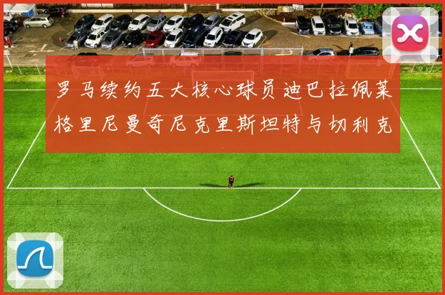 罗马续约五大核心球员迪巴拉佩莱格里尼曼奇尼克里斯坦特与切利克共创未来