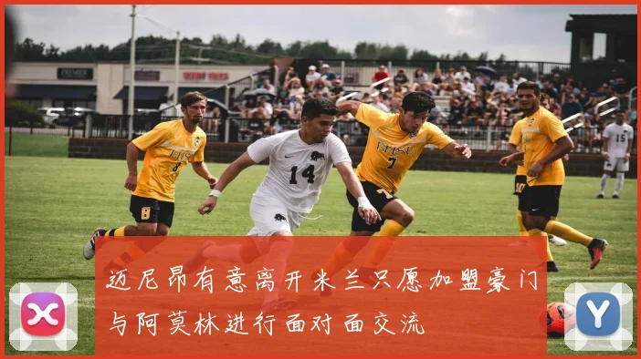 迈尼昂有意离开米兰只愿加盟豪门与阿莫林进行面对面交流