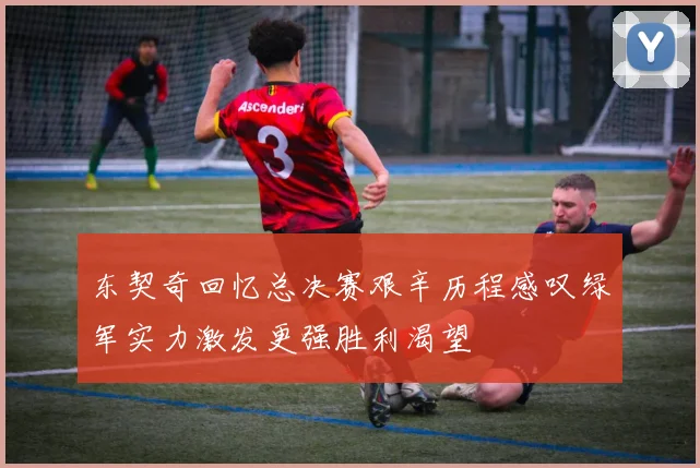 东契奇回忆总决赛艰辛历程感叹绿军实力激发更强胜利渴望