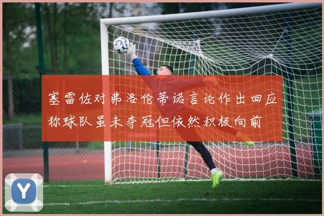 塞雷佐对弗洛伦蒂诺言论作出回应称球队虽未夺冠但依然积极向前
