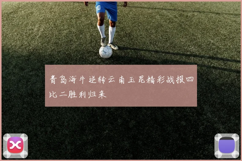青岛海牛逆转云南玉昆精彩战报四比二胜利归来